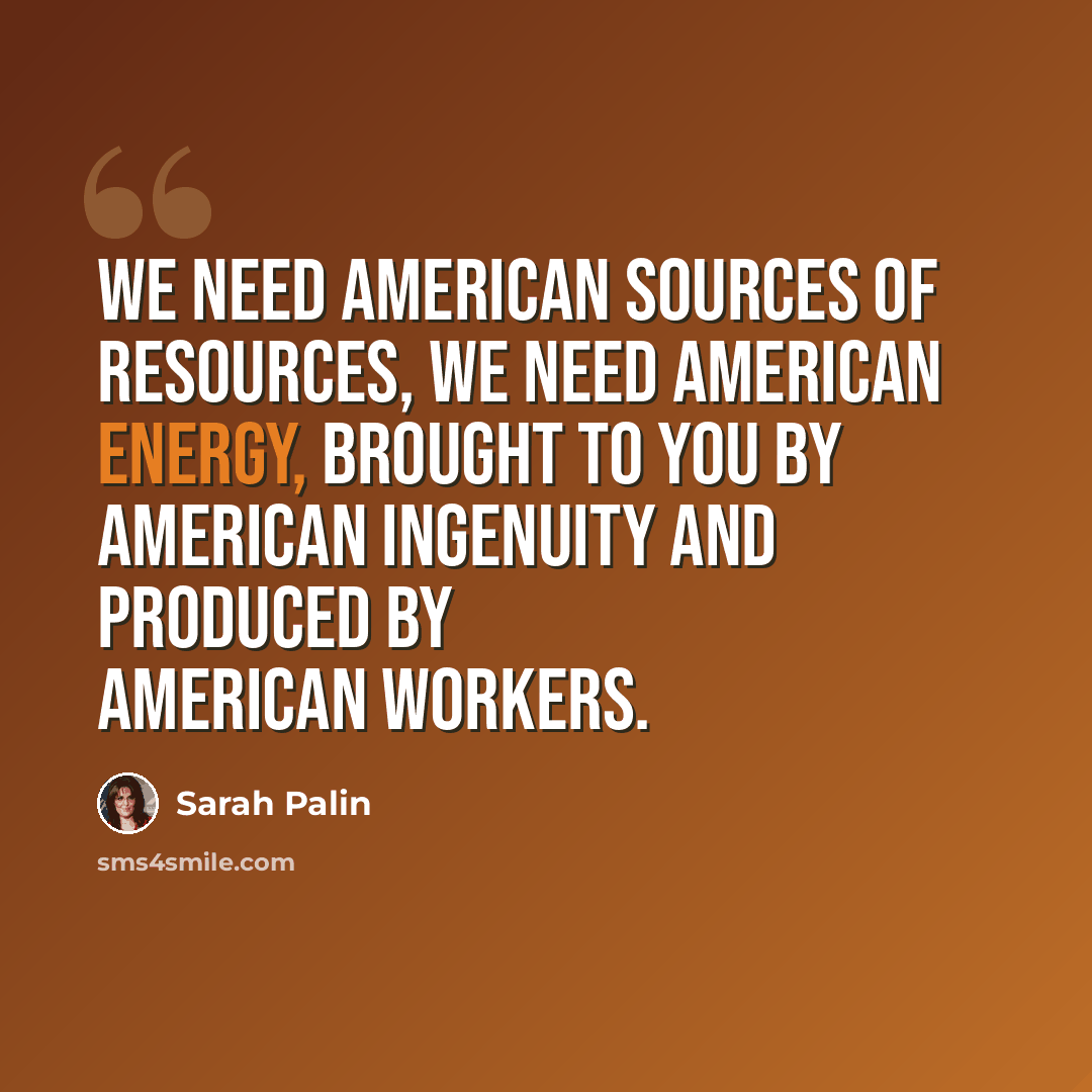 “We need American sources of resources, we need American energy, brought to you by American ingenuity and produced by American workers.” quote by Sarah Palin