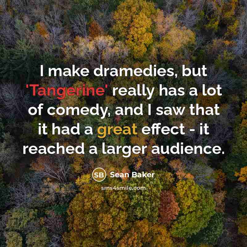 “I make dramedies, but 'Tangerine' really has a lot of comedy, and I saw that it had a great effect - it reached a larger audience.” quote by Sean Baker