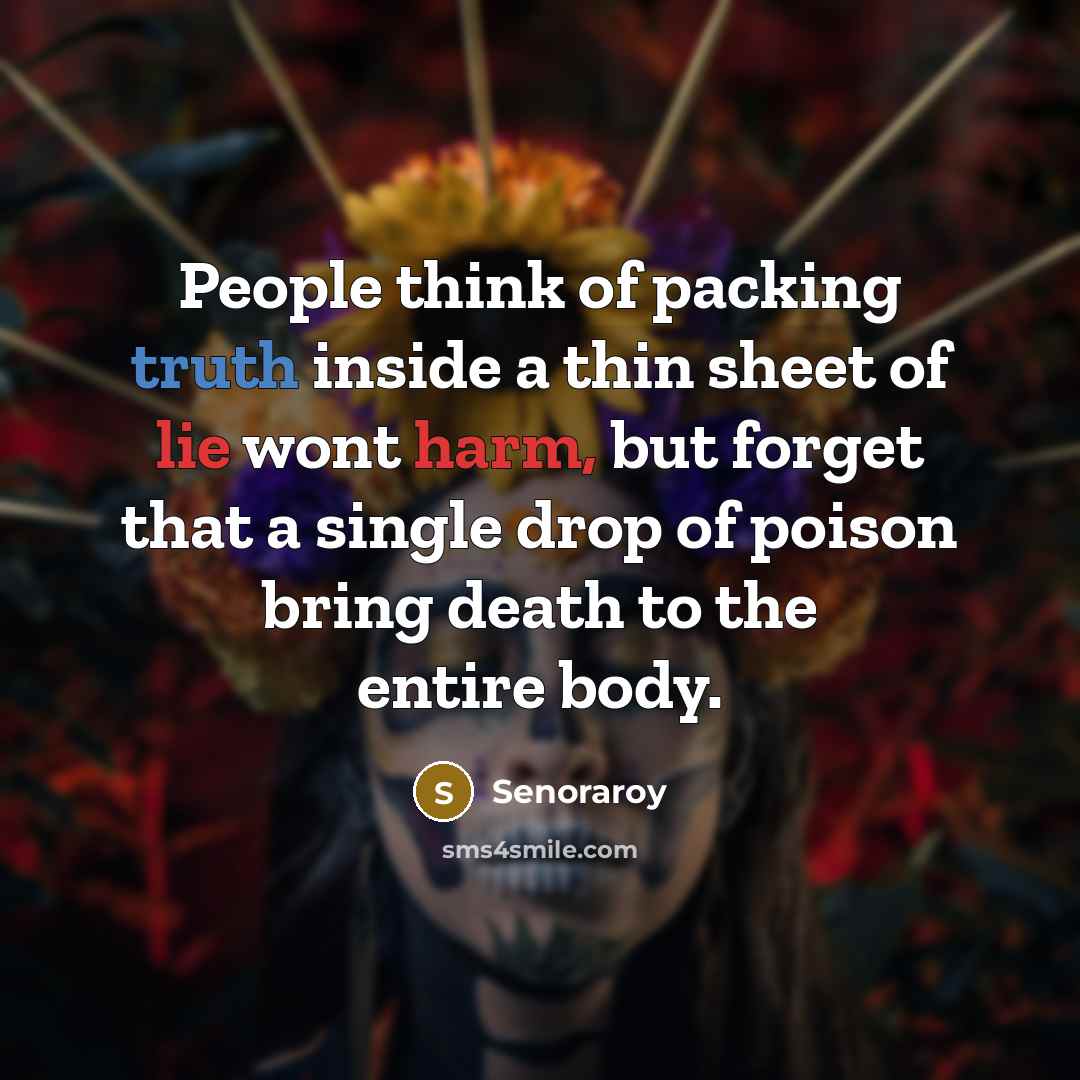“People think of packing truth inside a thin sheet of lie wont harm, but forget that a single drop of poison bring death to the entire body.” quote by Senoraroy