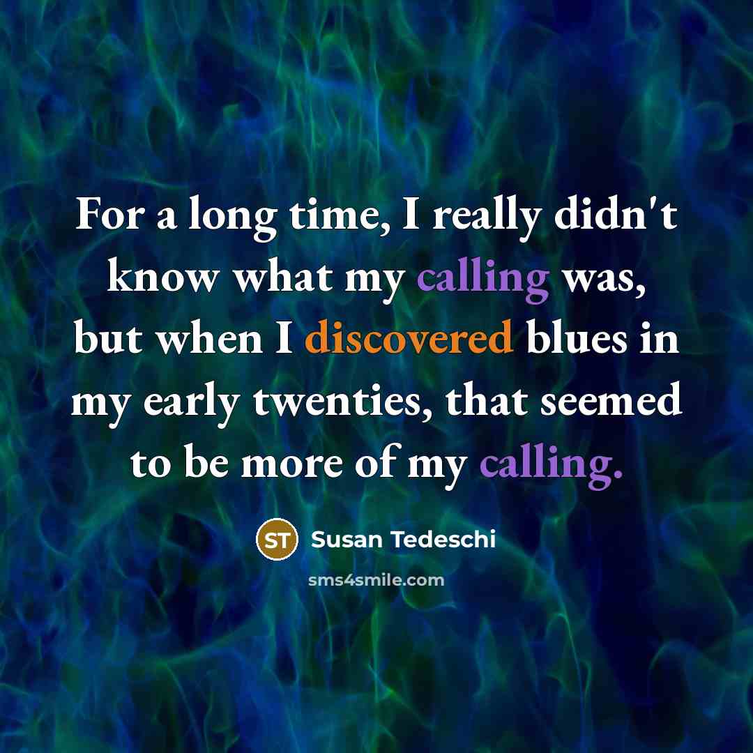 “For a long time, I really didn't know what my calling was, but when I discovered blues in my early twenties, that seemed to be more of my calling.” quote by Susan Tedeschi