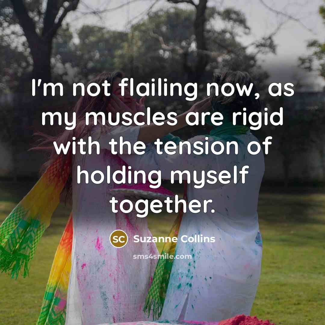 “I'm not flailing now, as my muscles are rigid with the tension of holding myself together.” quote by Suzanne Collins
