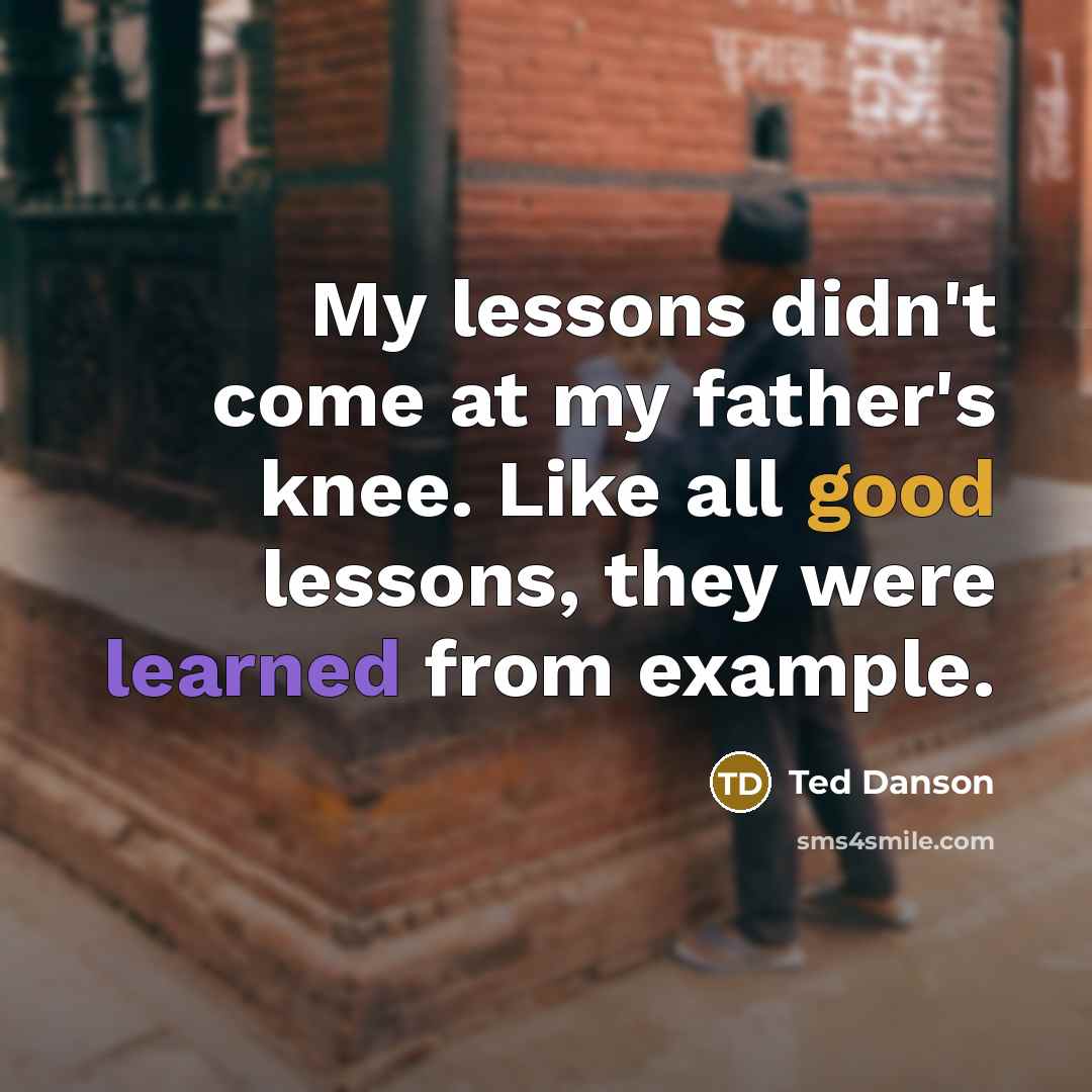 “My lessons didn't come at my father's knee. Like all good lessons, they were learned from example.” quote by Ted Danson