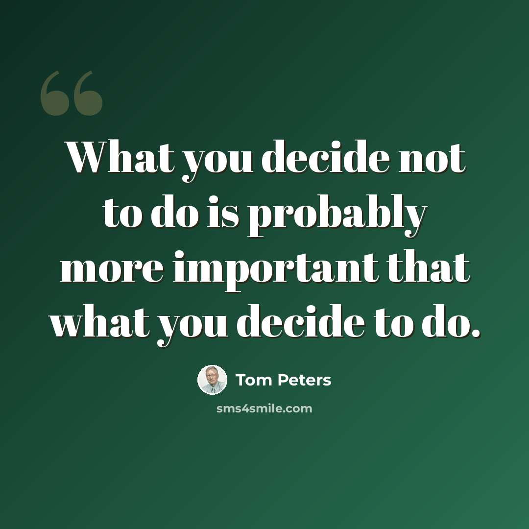 “What you decide not to do is probably more important that what you decide to do.” quote by Tom Peters