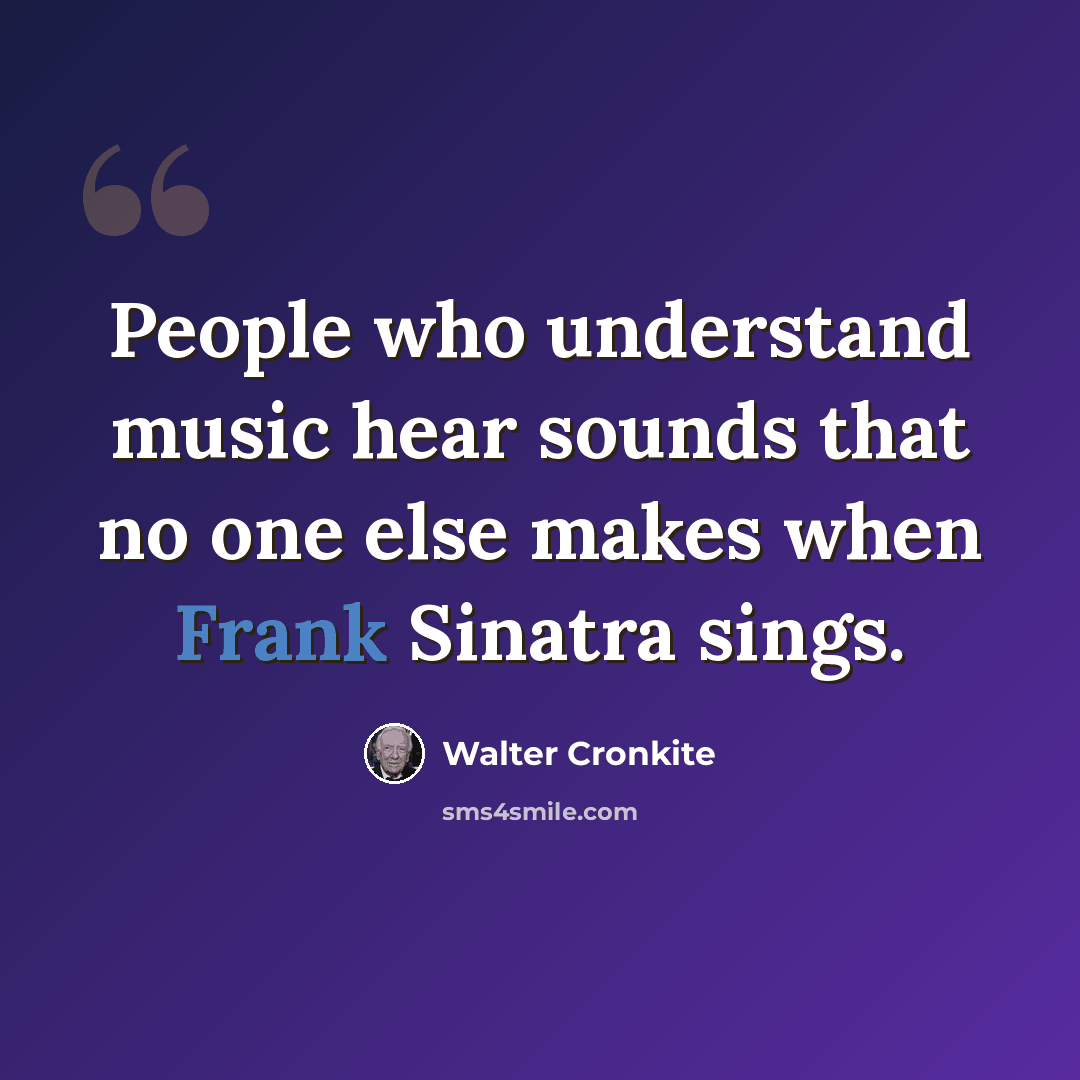 “People who understand music hear sounds that no one else makes when Frank Sinatra sings.” quote by Walter Cronkite