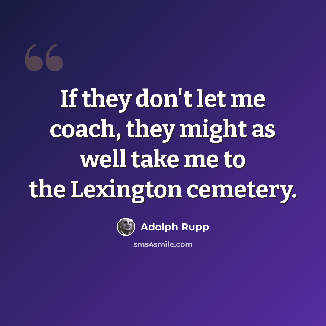 “If they don't let me coach, they might as well take me to the Lexington cemetery.” quote by Adolph Rupp