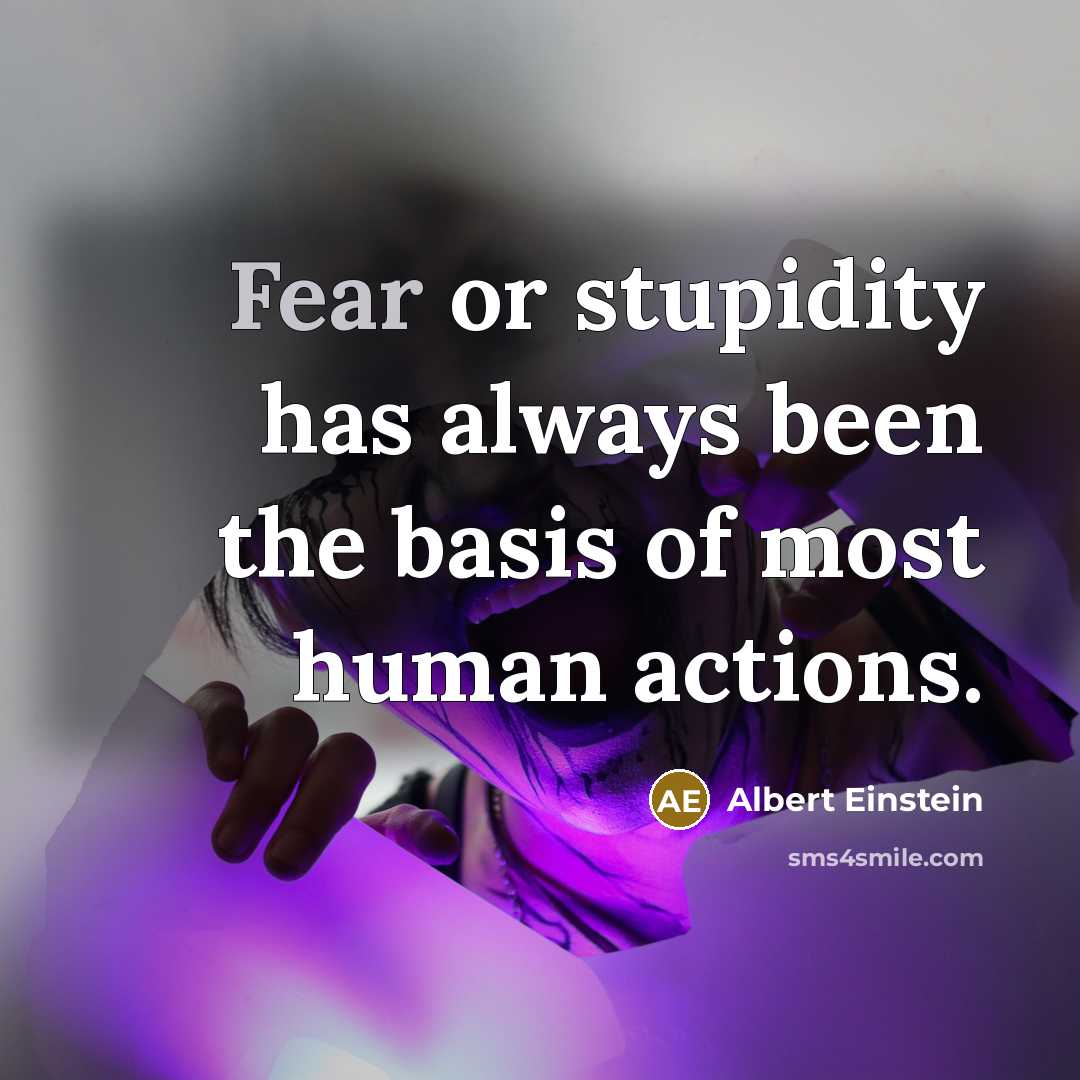 “Fear or stupidity has always been the basis of most human actions.” quote by Albert Einstein