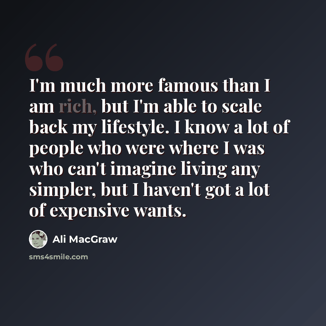 “I'm much more famous than I am rich, but I'm able to scale back my lifestyle. I know a lot of people who were where I was who can't imagine living any simpler, but I haven't got a lot of expensive wants.” quote by Ali MacGraw