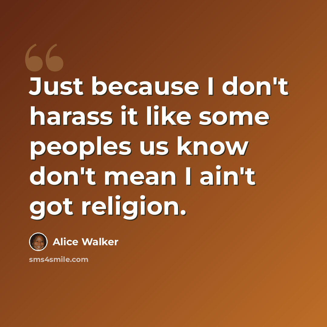 “Just because I don't harass it like some peoples us know don't mean I ain't got religion.” quote by Alice Walker