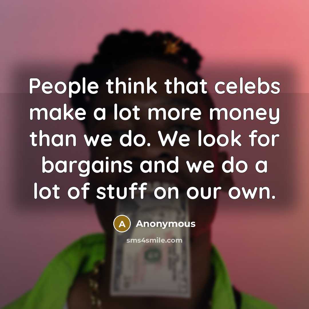 “People think that celebs make a lot more money than we do. We look for bargains and we do a lot of stuff on our own.” quote by Anonymous
