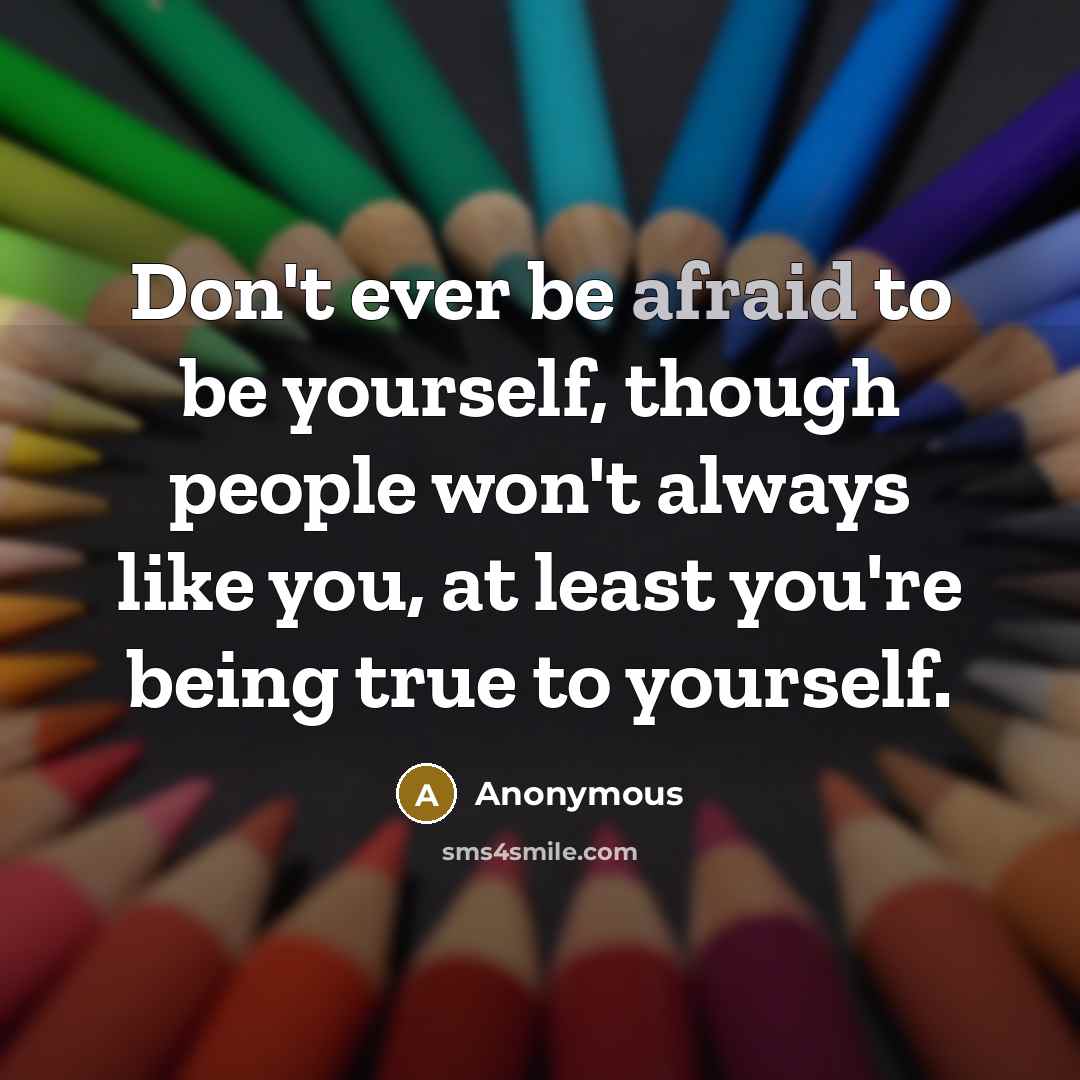 “Don't ever be afraid to be yourself, though people won't always like you, at least you're being true to yourself.” quote by Anonymous