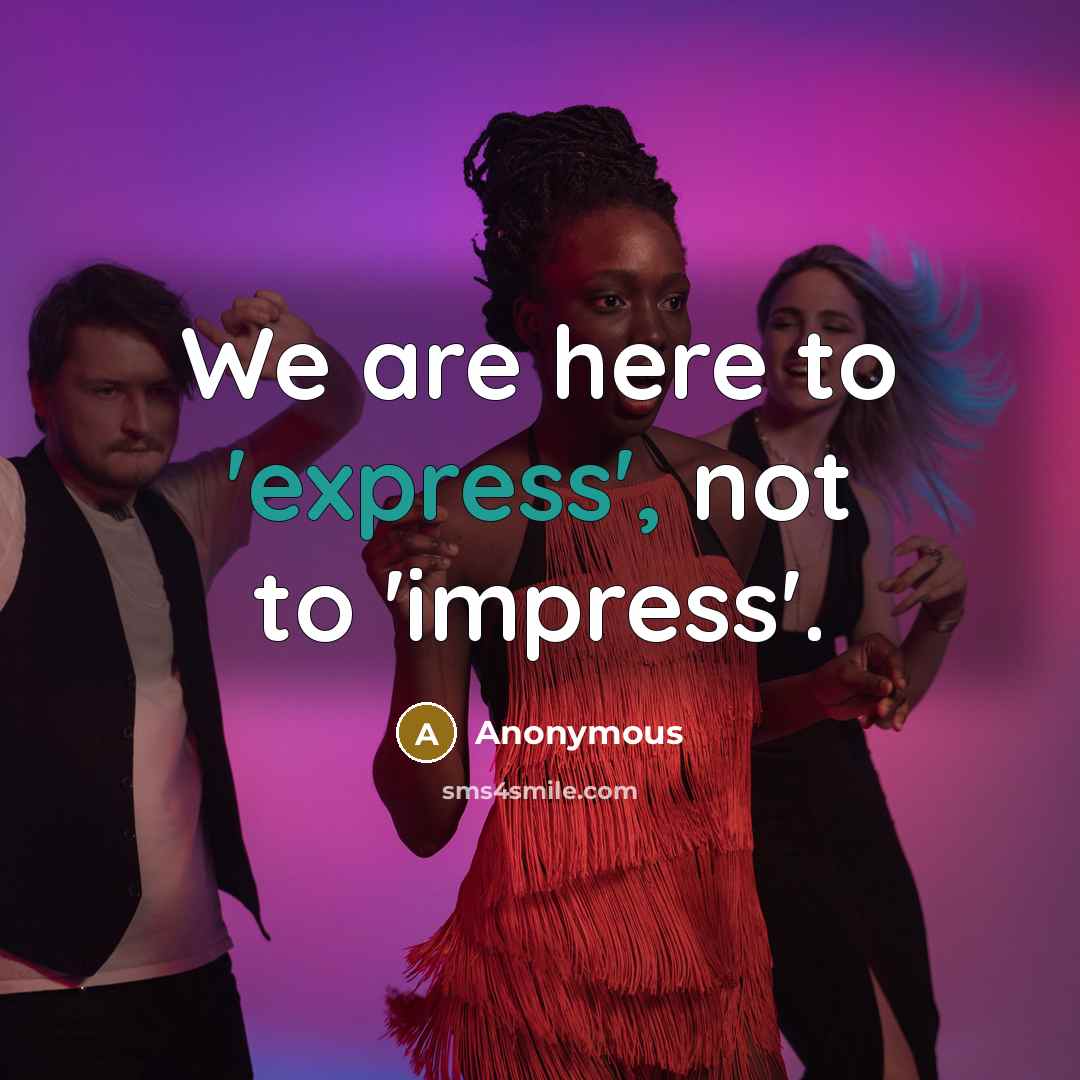 “We are here to 'express', not to 'impress'.” quote by Anonymous
