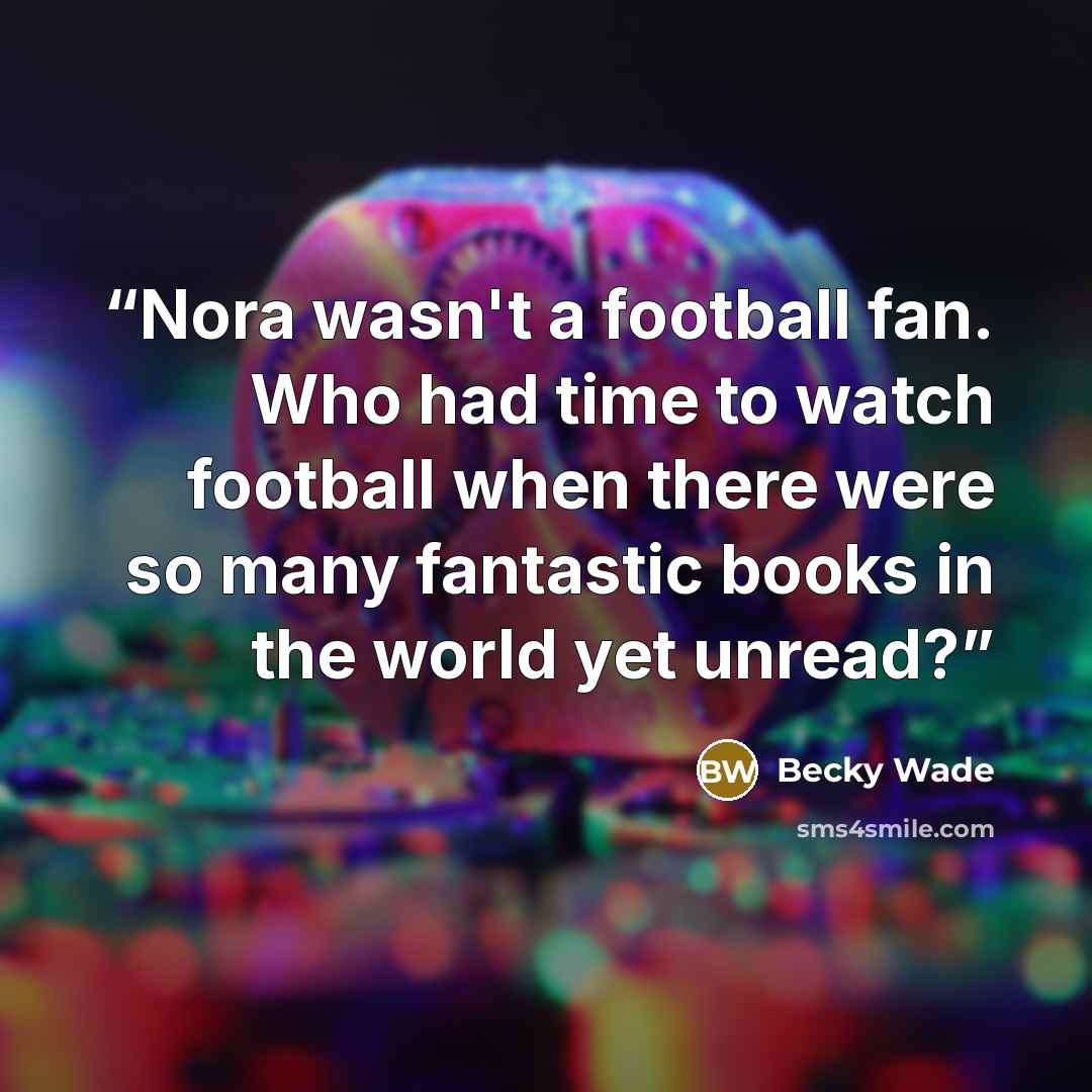 “Nora wasn't a football fan. Who had time to watch football when there were so many fantastic books in the world yet unread?” quote by Becky Wade