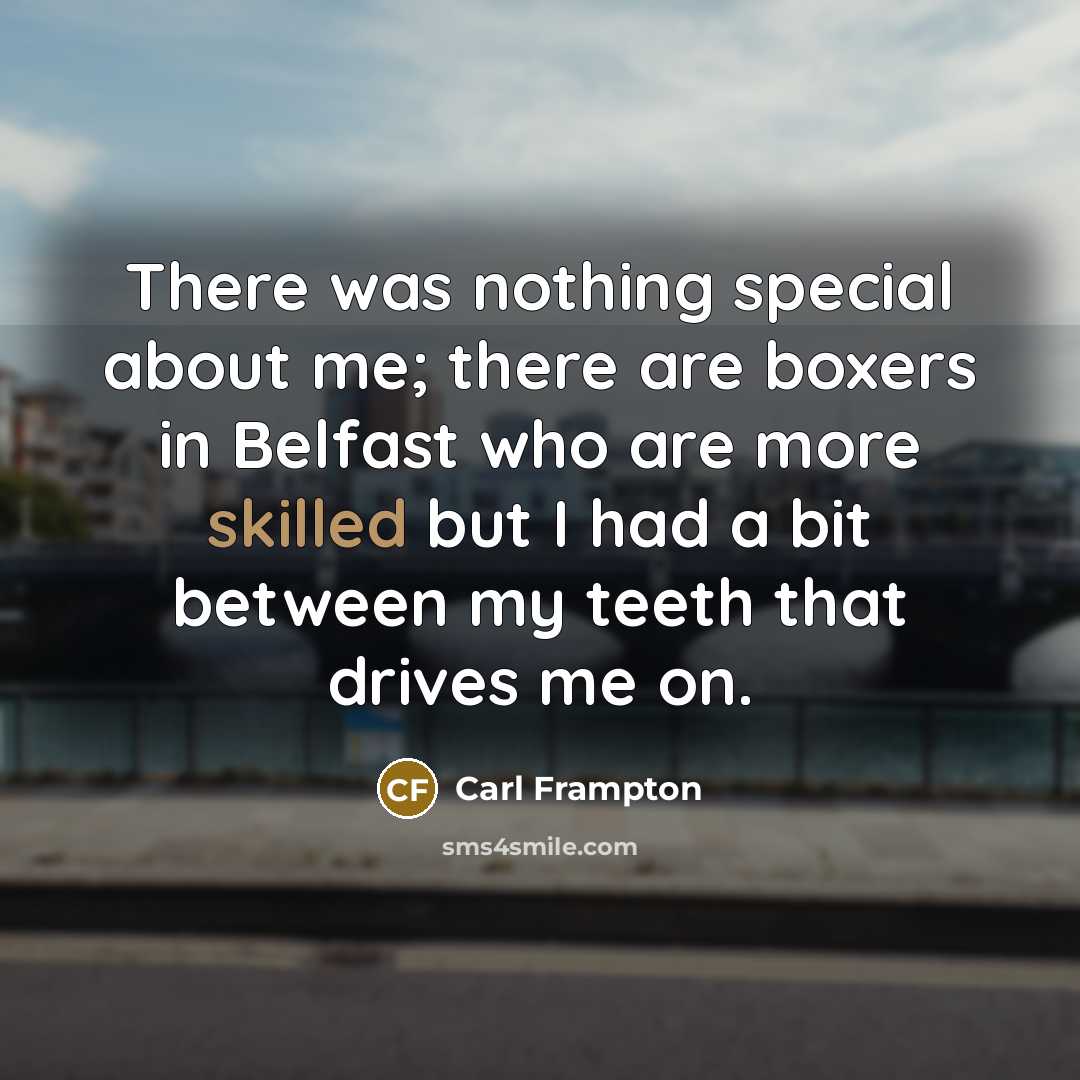 “There was nothing special about me; there are boxers in Belfast who are more skilled but I had a bit between my teeth that drives me on.” quote by Carl Frampton