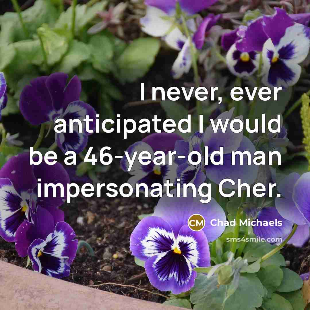 “I never, ever anticipated I would be a 46-year-old man impersonating Cher.” quote by Chad Michaels