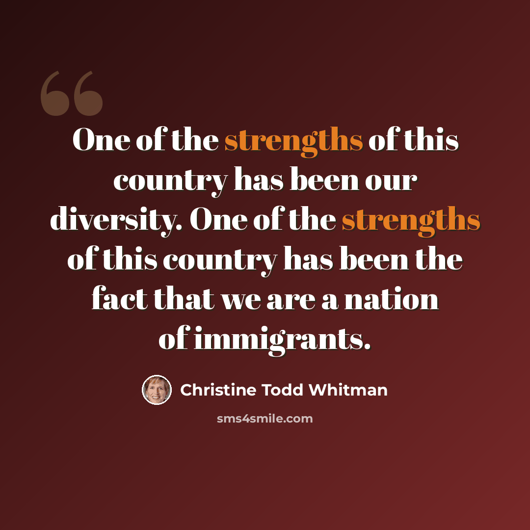 “One of the strengths of this country has been our diversity. One of the strengths of this country has been the fact that we are a nation of immigrants.” quote by Christine Todd Whitman