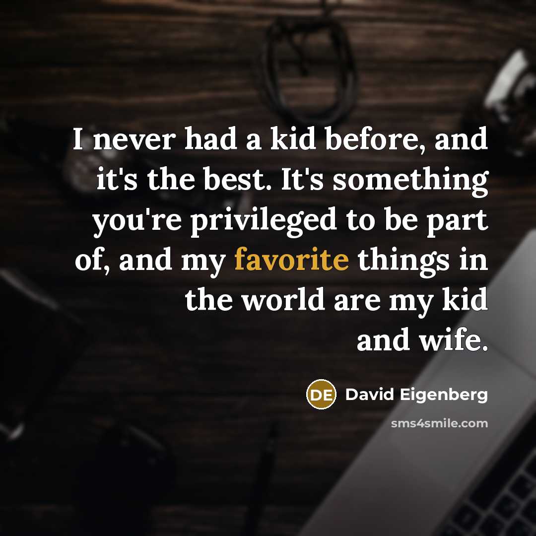 “I never had a kid before, and it's the best. It's something you're privileged to be part of, and my favorite things in the world are my kid and wife.” quote by David Eigenberg
