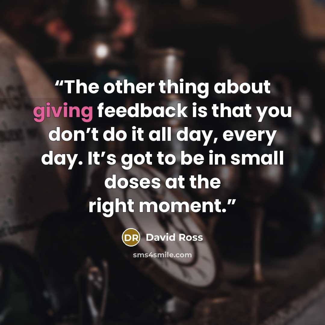 “The other thing about giving feedback is that you don’t do it all day, every day. It’s got to be in small doses at the right moment.” quote by David Ross