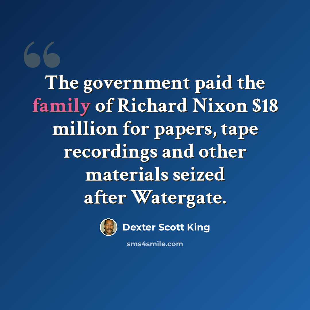“The government paid the family of Richard Nixon $18 million for papers, tape recordings and other materials seized after Watergate.” quote by Dexter Scott King