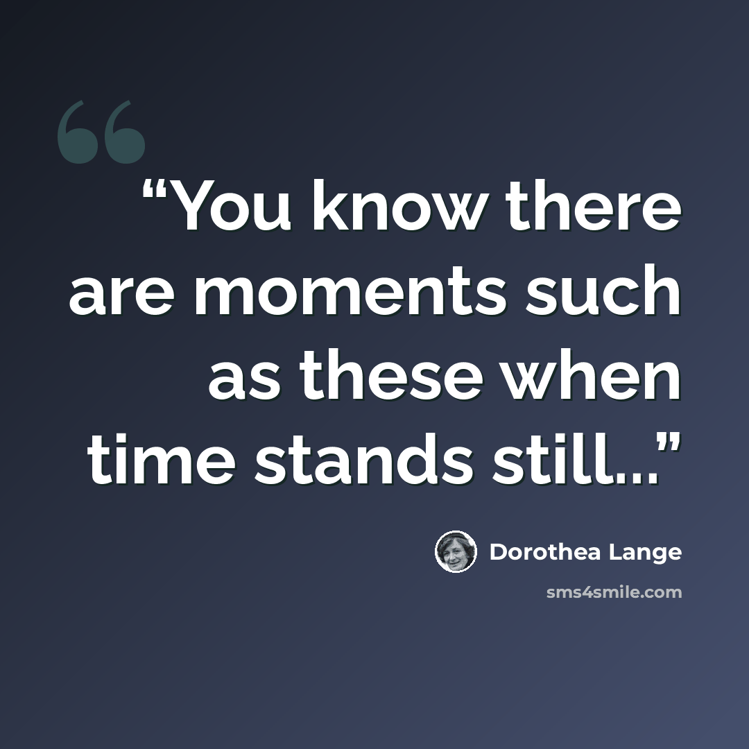 “You know there are moments such as these when time stands still...” quote by Dorothea Lange