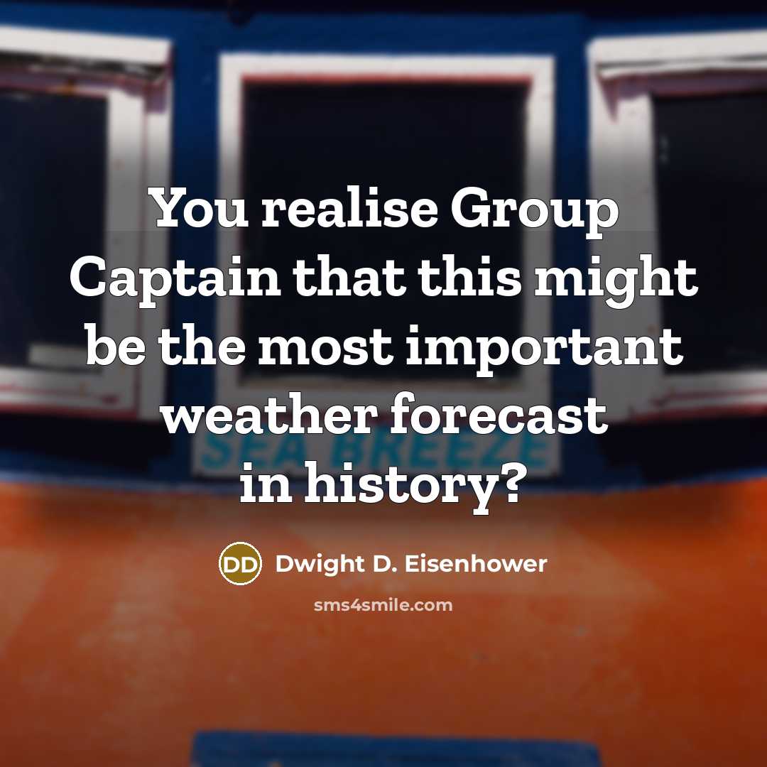 “You realise Group Captain that this might be the most important weather forecast in history?” quote by Dwight D. Eisenhower