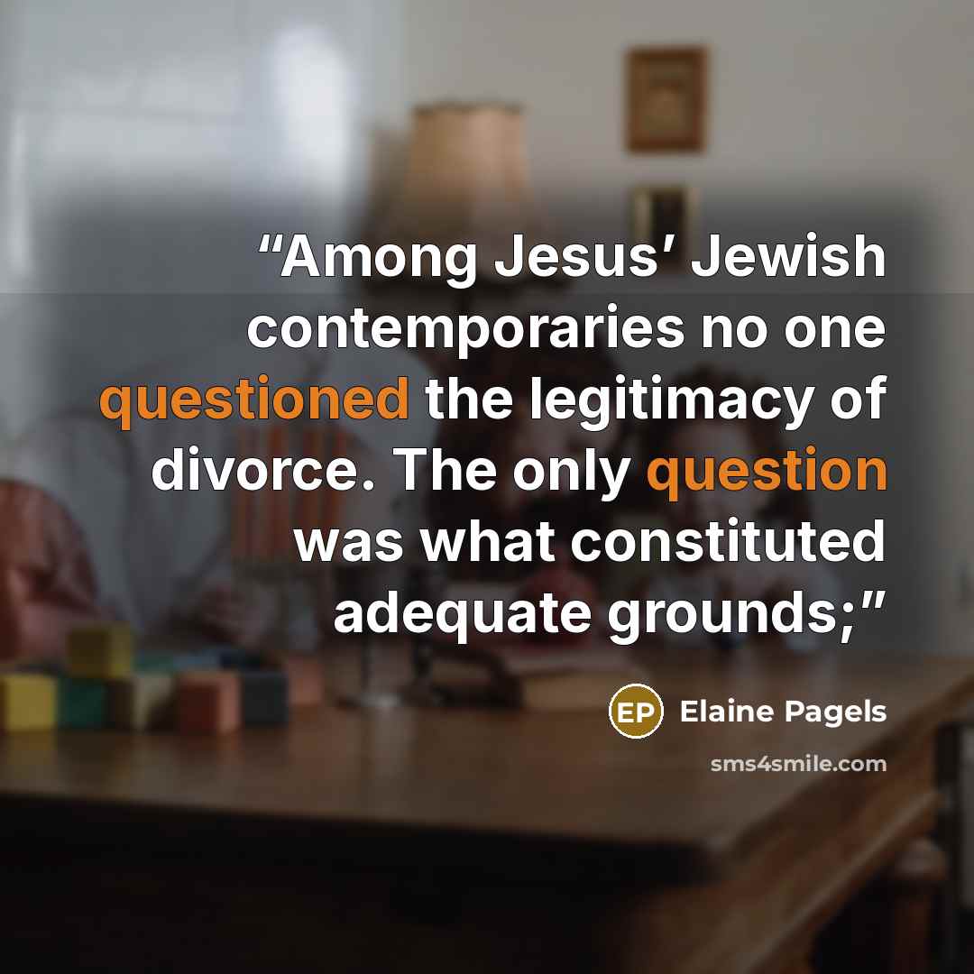 “Among Jesus’ Jewish contemporaries no one questioned the legitimacy of divorce. The only question was what constituted adequate grounds;” quote by Elaine Pagels