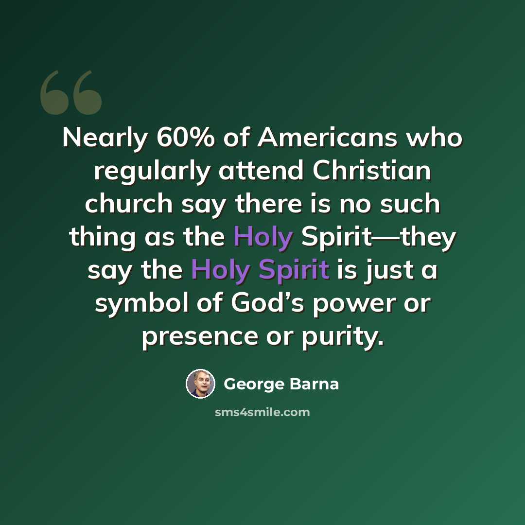 “Nearly 60% of Americans who regularly attend Christian church say there is no such thing as the Holy Spirit—they say the Holy Spirit is just a symbol of God’s power or presence or purity.” quote by George Barna