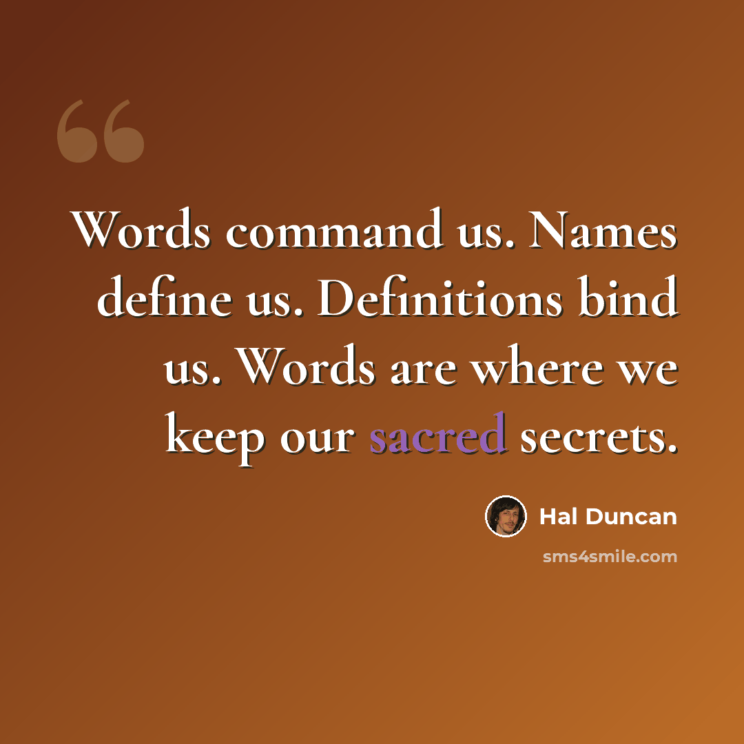 “Words command us. Names define us. Definitions bind us. Words are where we keep our sacred secrets.” quote by Hal Duncan