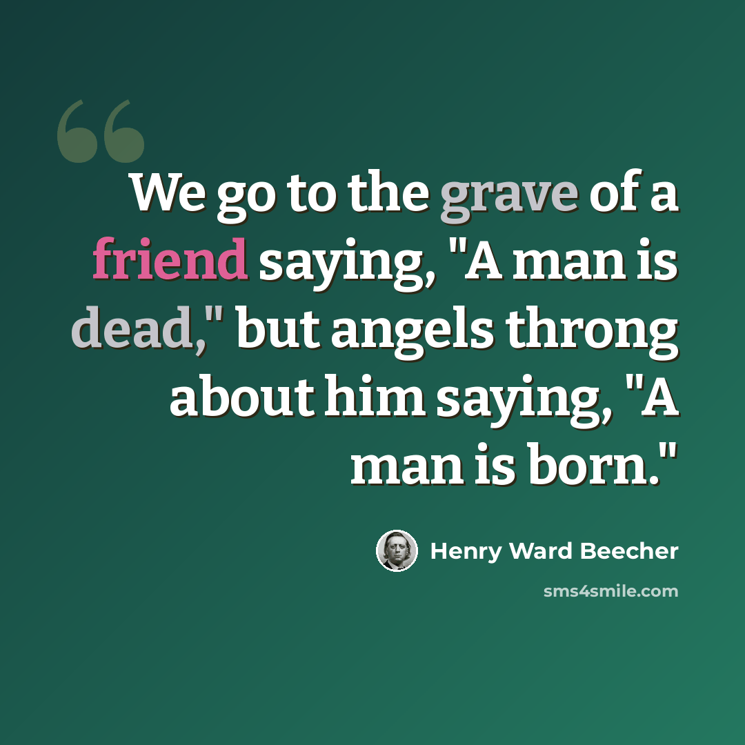 “We go to the grave of a friend saying, "A man is dead," but angels throng about him saying, "A man is born."” quote by Henry Ward Beecher
