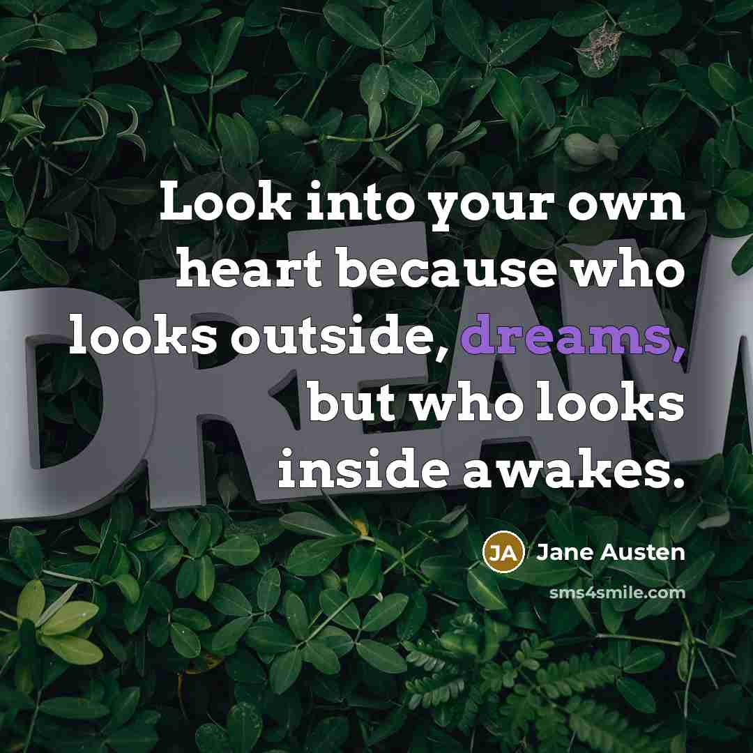“Look into your own heart because who looks outside, dreams, but who looks inside awakes.” quote by Jane Austen