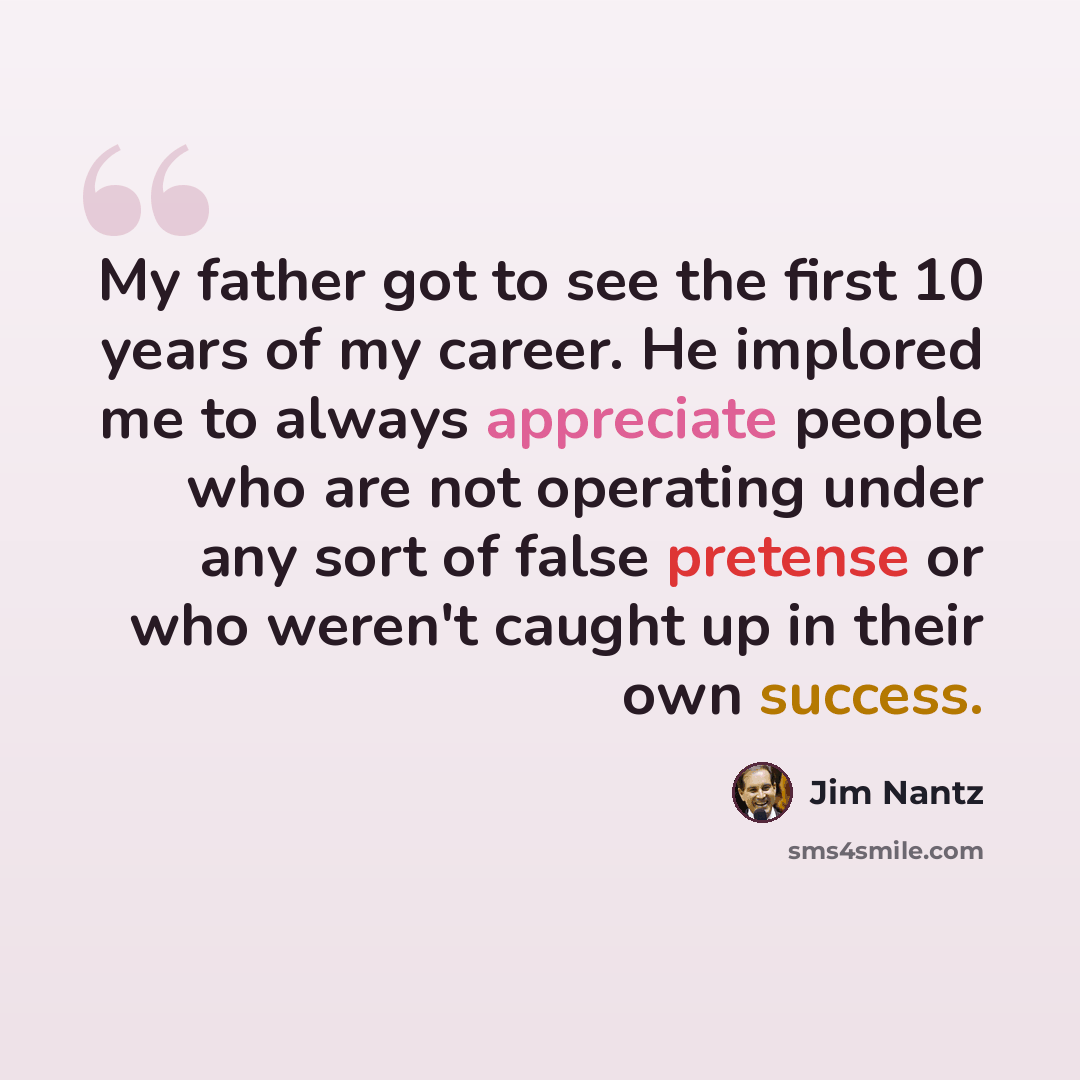“My father got to see the first 10 years of my career. He implored me to always appreciate people who are not operating under any sort of false pretense or who weren't caught up in their own success.” quote by Jim Nantz