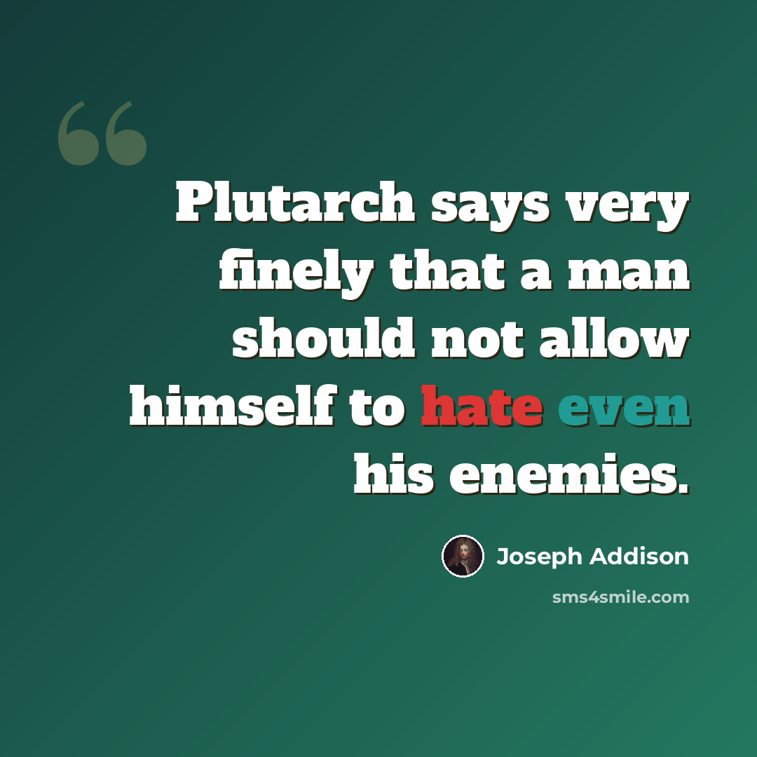 “Plutarch says very finely that a man should not allow himself to hate even his enemies.” quote by Joseph Addison