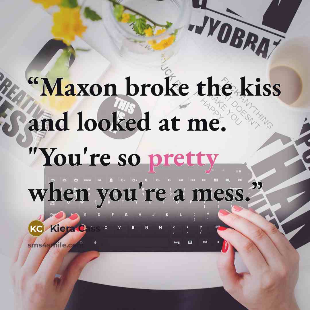 “Maxon broke the kiss and looked at me. "You're so pretty when you're a mess.” quote by Kiera Cass