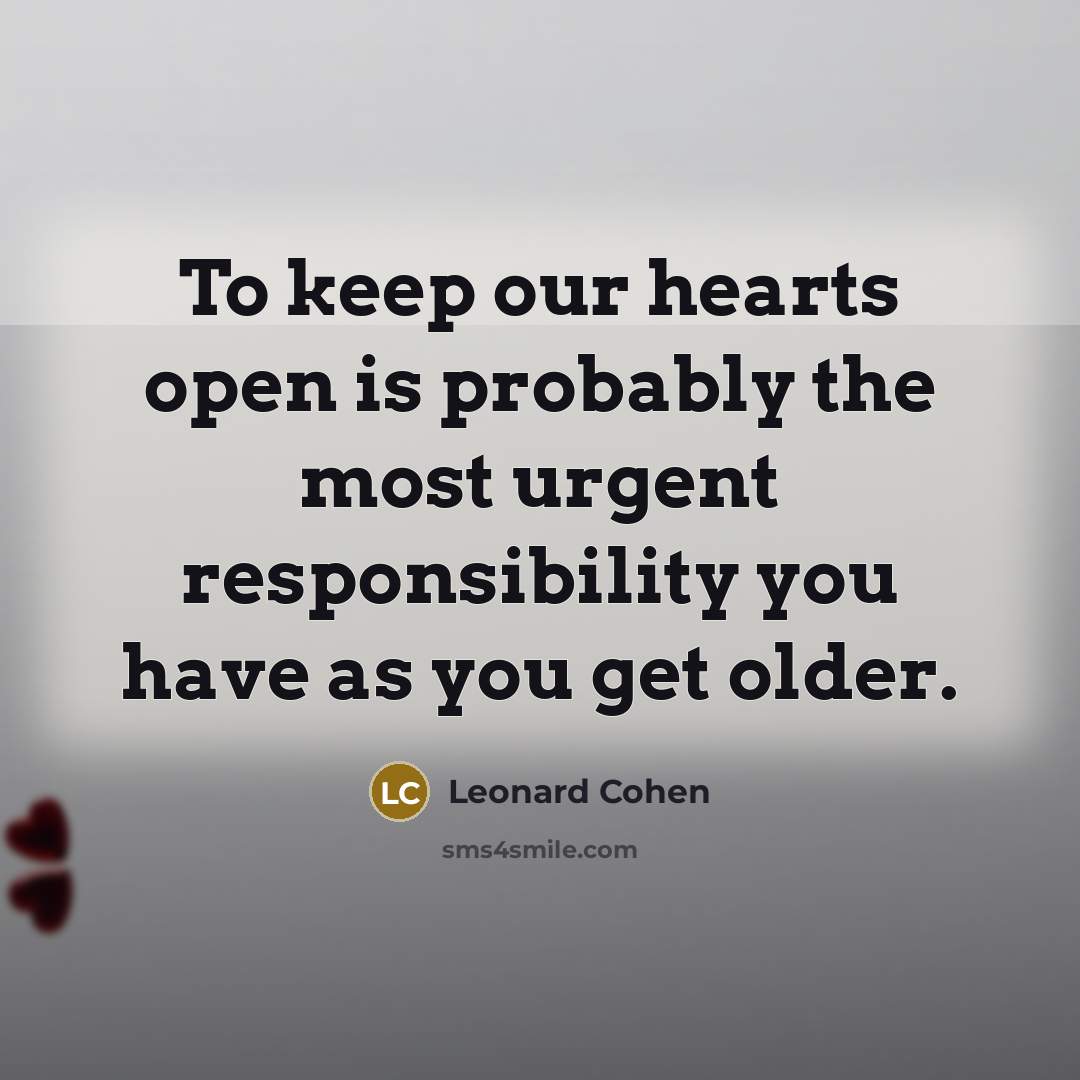 “To keep our hearts open is probably the most urgent responsibility you have as you get older.” quote by Leonard Cohen