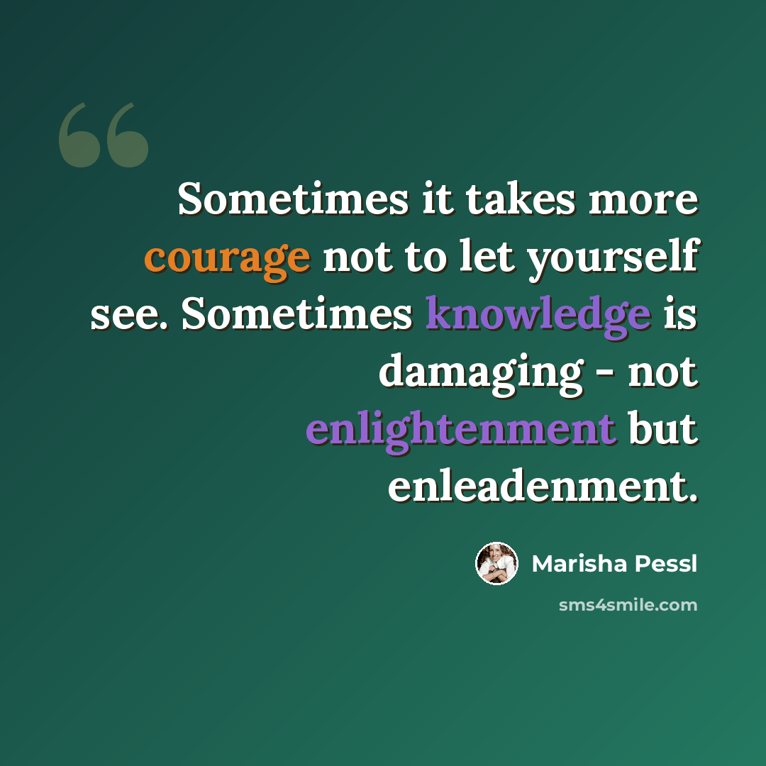 “Sometimes it takes more courage not to let yourself see. Sometimes knowledge is damaging - not enlightenment but enleadenment.” quote by Marisha Pessl