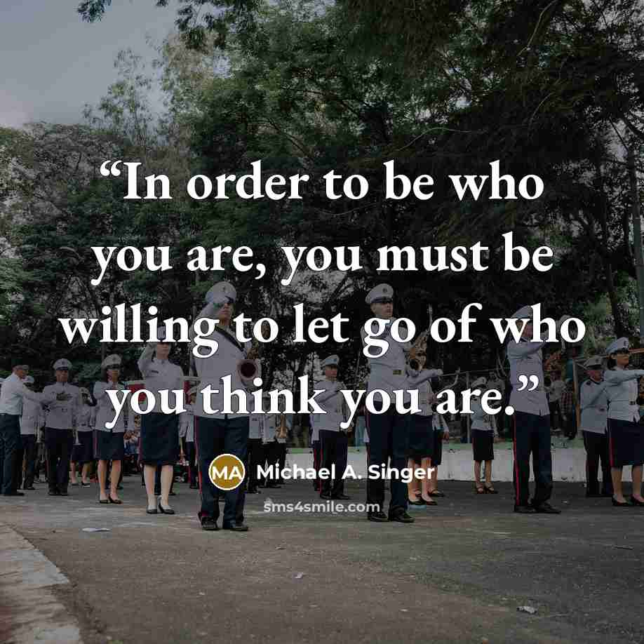 “In order to be who you are, you must be willing to let go of who you think you are.” quote by Michael A. Singer
