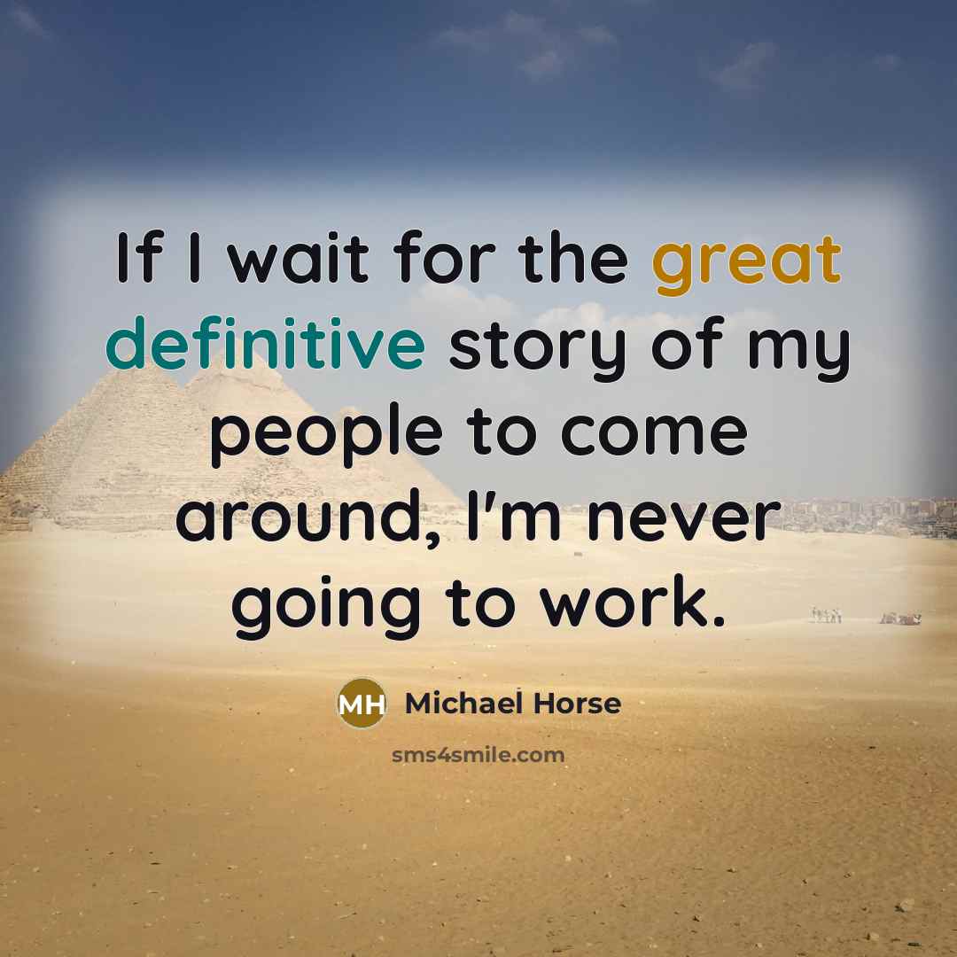 “If I wait for the great definitive story of my people to come around, I'm never going to work.” quote by Michael Horse