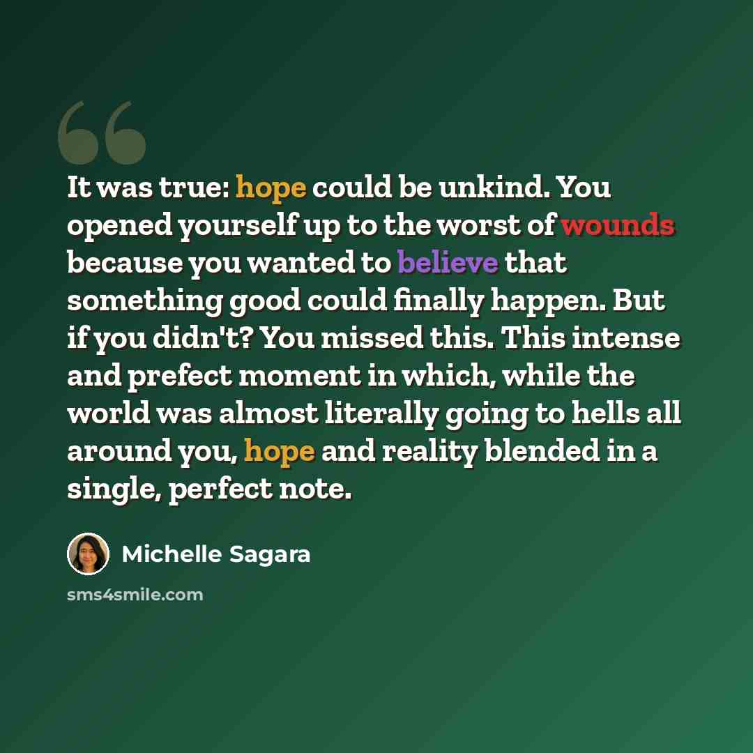 “It was true: hope could be unkind. You opened yourself up to the worst of wounds because you wanted to believe that something good could finally happen. But if you didn't? You missed this. This intense and prefect moment in which, while the world was almost literally going to hells all around you…” quote by Michelle Sagara