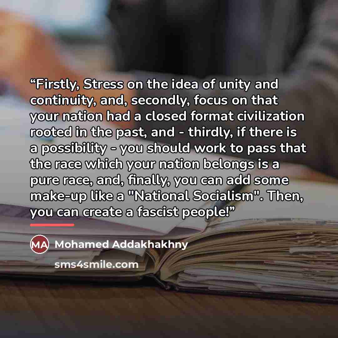 “Firstly, Stress on the idea of unity and continuity, and, secondly, focus on that your nation had a closed format civilization rooted in the past, and - thirdly, if there is a possibility - you should work to pass that the race which your nation belongs is a pure race, and, finally, you can add…” quote by Mohamed Addakhakhny
