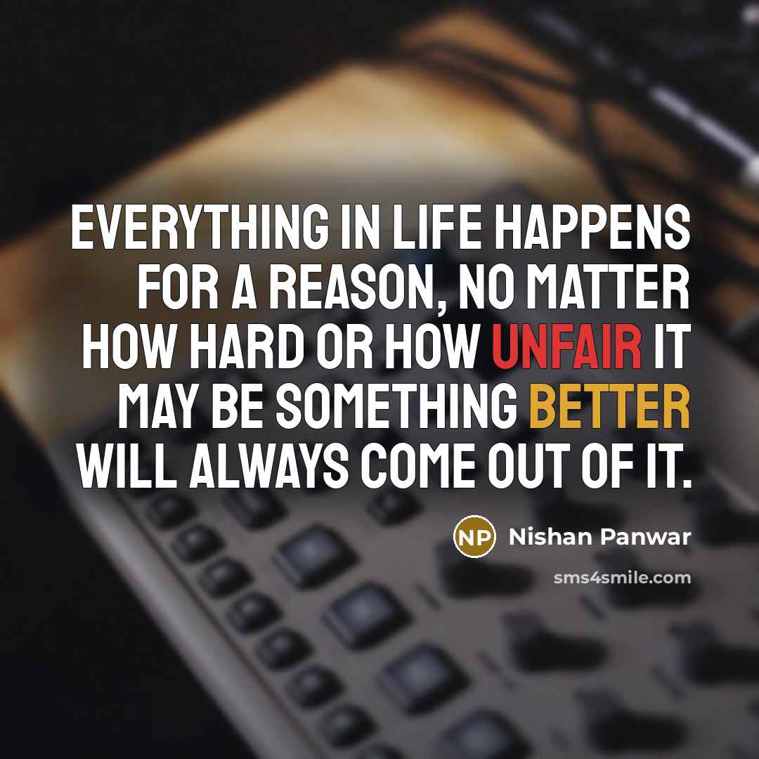 “Everything in life happens for a reason, no matter how hard or how unfair it may be something better will always come out of it.” quote by Nishan Panwar