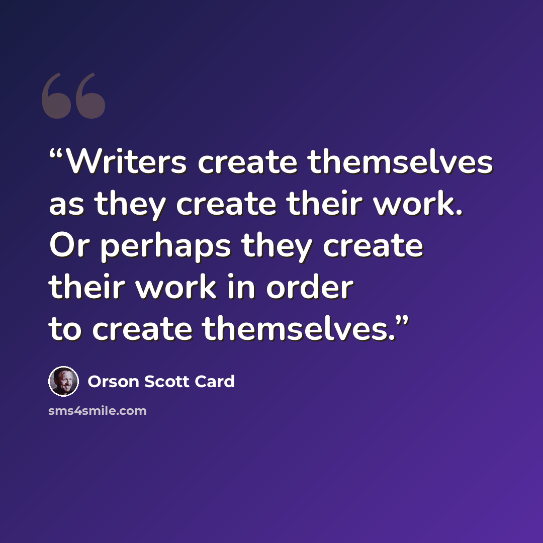 “Writers create themselves as they create their work. Or perhaps they create their work in order to create themselves.” quote by Orson Scott Card