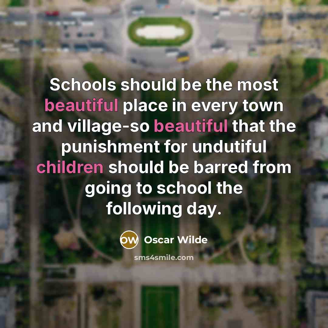 “Schools should be the most beautiful place in every town and village-so beautiful that the punishment for undutiful children should be barred from going to school the following day.” quote by Oscar Wilde