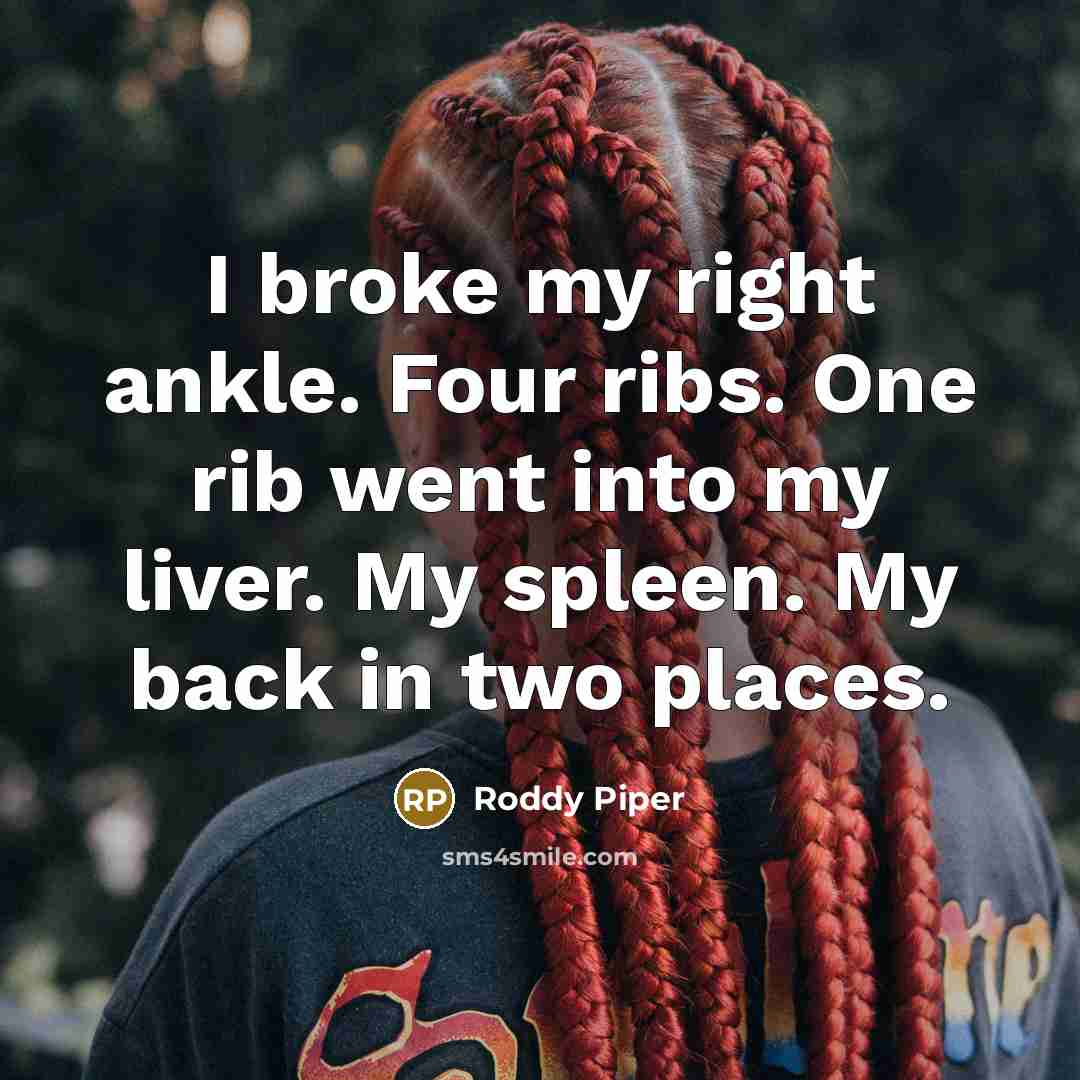 “I broke my right ankle. Four ribs. One rib went into my liver. My spleen. My back in two places.” quote by Roddy Piper