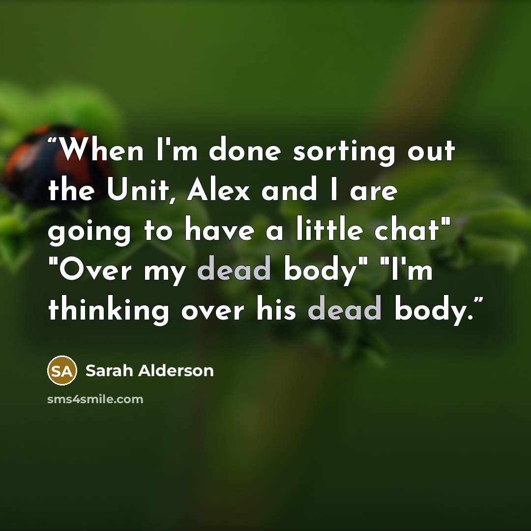 “When I'm done sorting out the Unit, Alex and I are going to have a little chat" "Over my dead body" "I'm thinking over his dead body.” quote by Sarah Alderson
