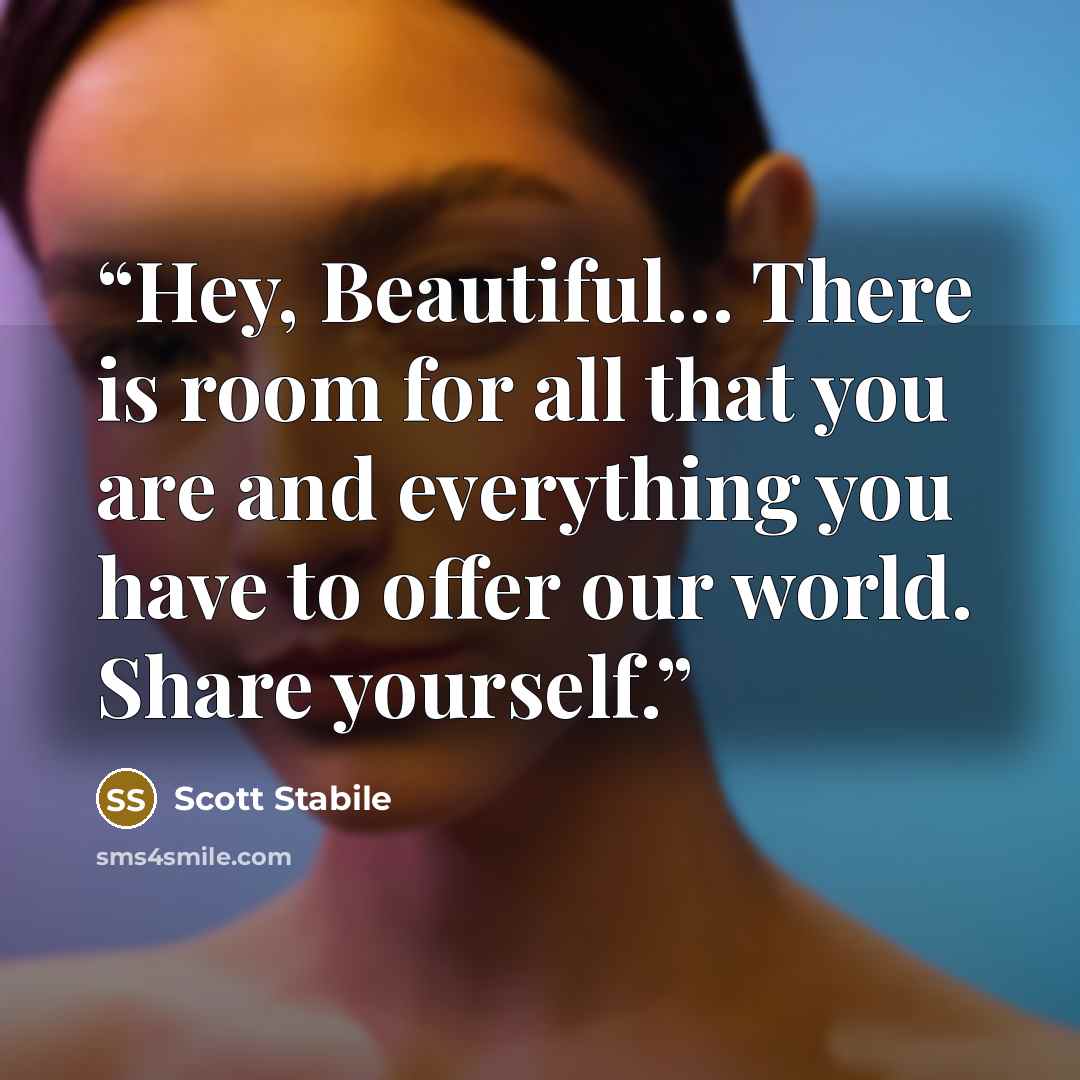 “Hey, Beautiful… There is room for all that you are and everything you have to offer our world. Share yourself.” quote by Scott Stabile