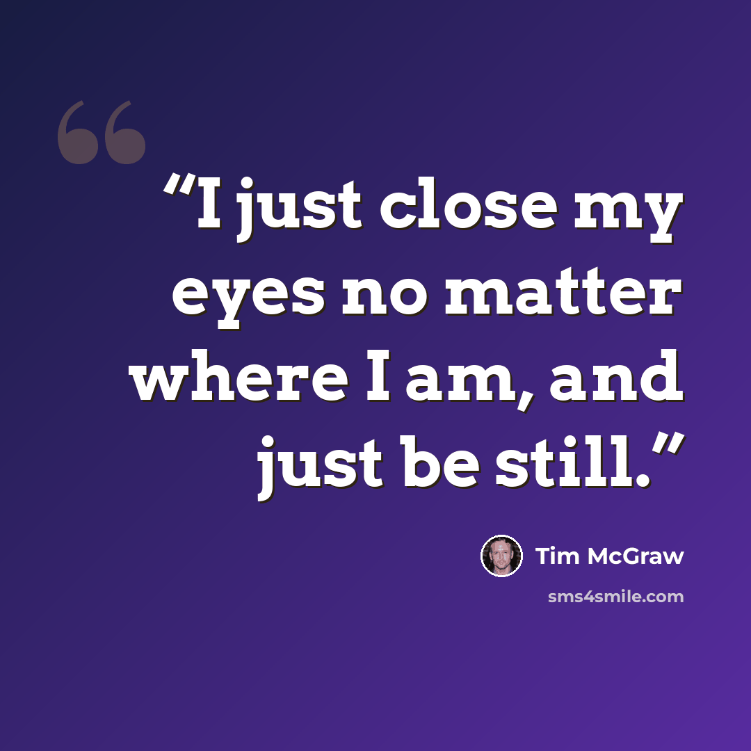 “I just close my eyes no matter where I am, and just be still.” quote by Tim McGraw