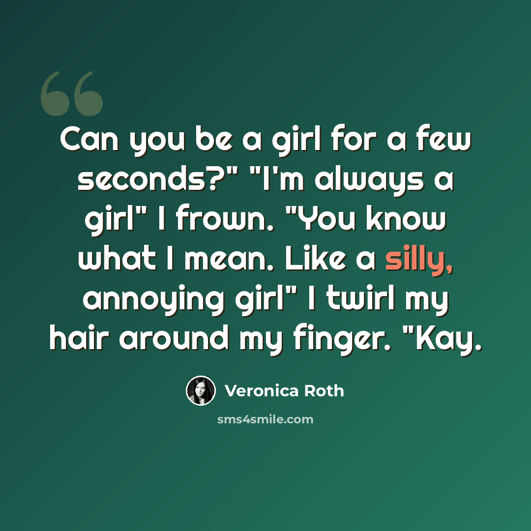 “Can you be a girl for a few seconds?" "I'm always a girl" I frown. "You know what I mean. Like a silly, annoying girl" I twirl my hair around my finger. "Kay.” quote by Veronica Roth