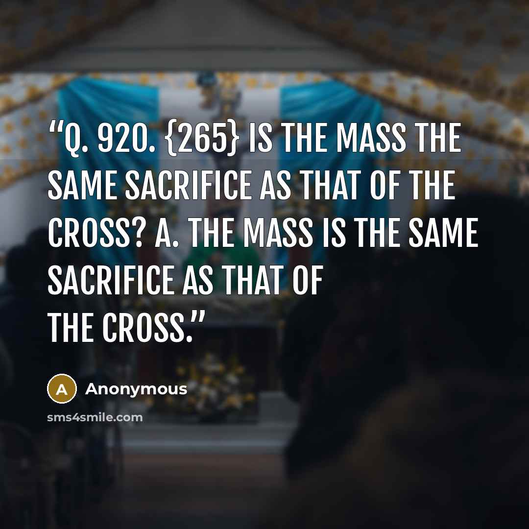 “Q. 920. {265} Is the Mass the same sacrifice as that of the Cross? A. The Mass is the same sacrifice as that of the Cross.” quote by Anonymous