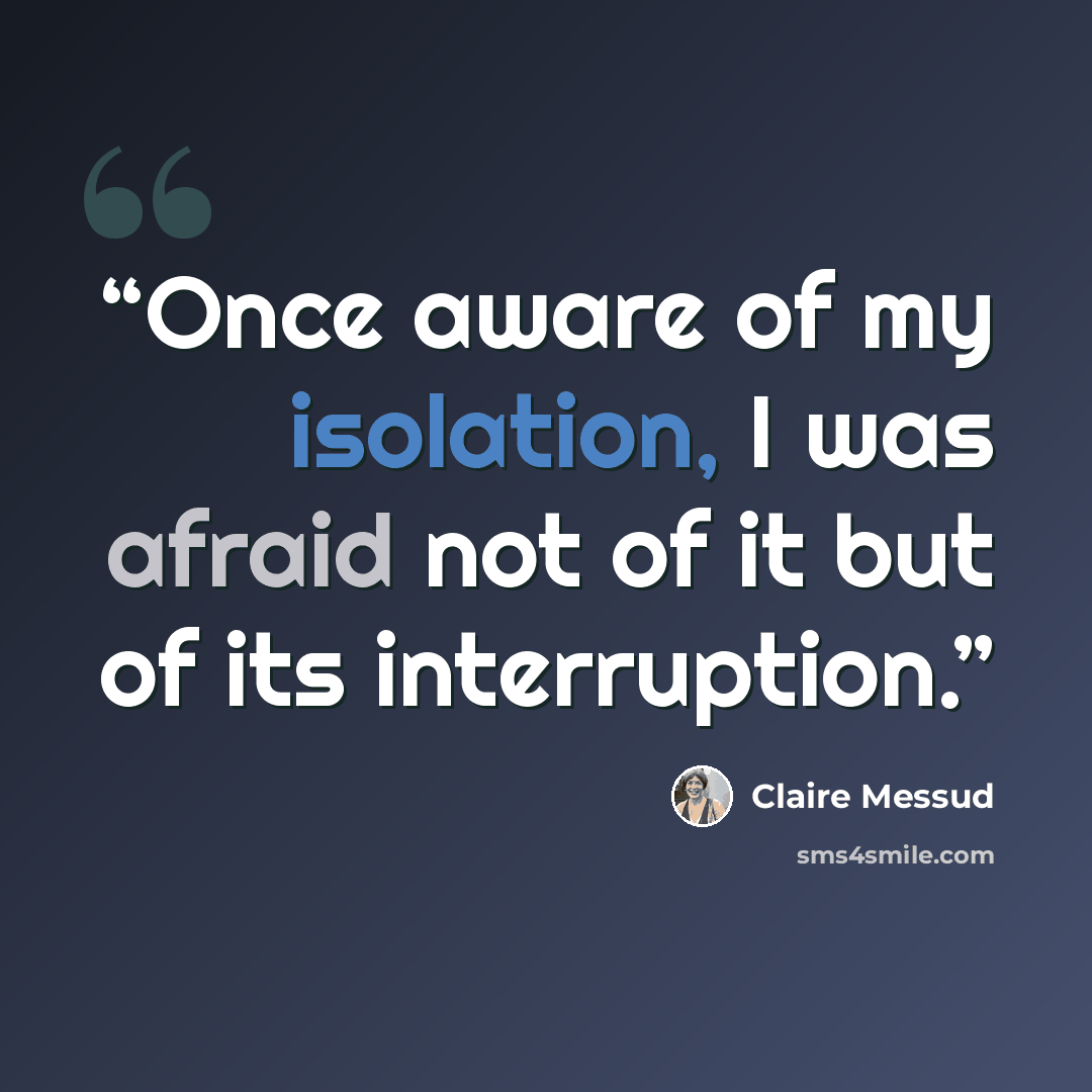 “Once aware of my isolation, I was afraid not of it but of its interruption.” quote by Claire Messud