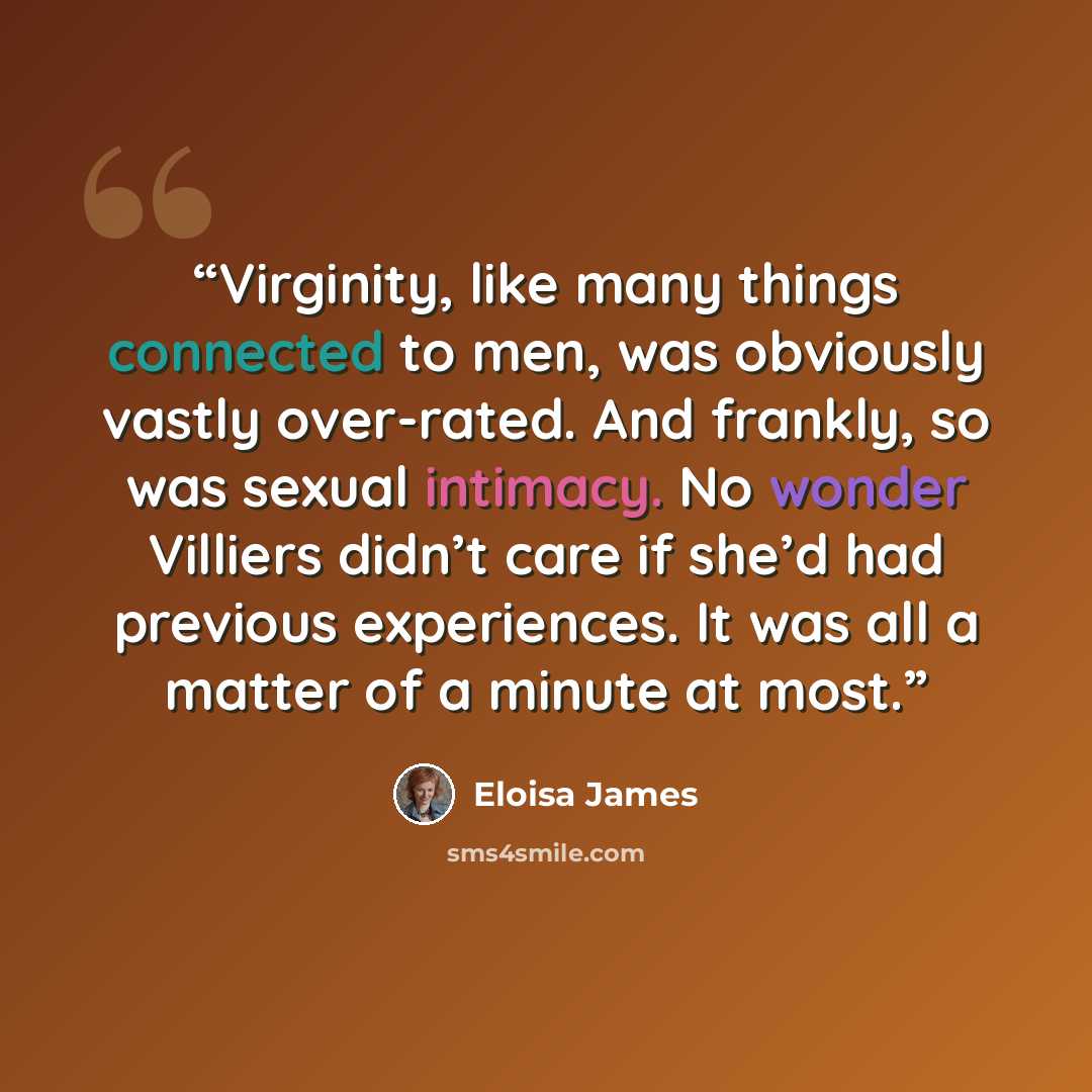 “Virginity, like many things connected to men, was obviously vastly over-rated. And frankly, so was sexual intimacy. No wonder Villiers didn’t care if she’d had previous experiences. It was all a matter of a minute at most.” quote by Eloisa James