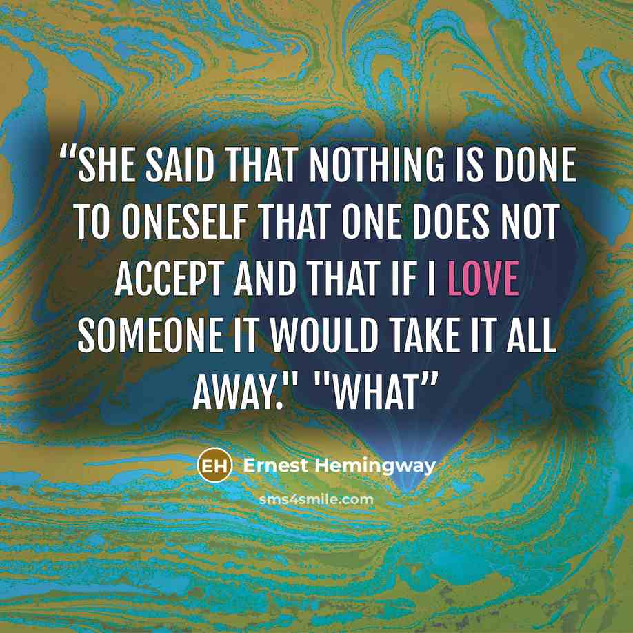 “She said that nothing is done to oneself that one does not accept and that if I love someone it would take it all away." "What” quote by Ernest Hemingway